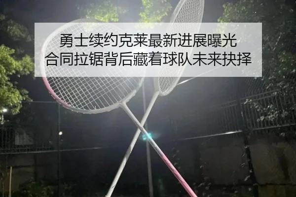 勇士续约克莱最新进展曝光 合同拉锯背后藏着球队未来抉择