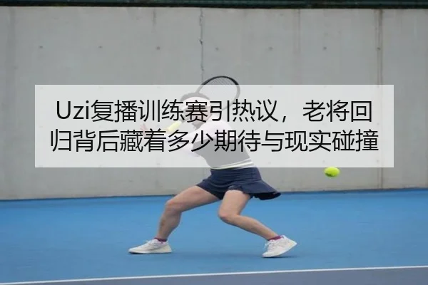Uzi复播训练赛引热议，老将回归背后藏着多少期待与现实碰撞